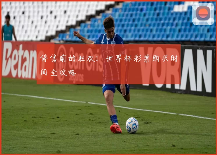停售前的狂欢：世界杯彩票购买时间全攻略