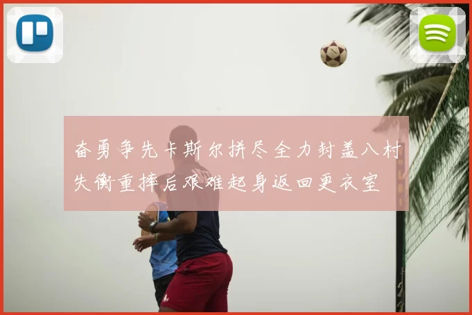 奋勇争先卡斯尔拼尽全力封盖八村失衡重摔后艰难起身返回更衣室