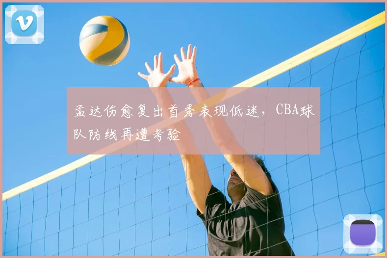 孟达伤愈复出首秀表现低迷，CBA球队防线再遭考验
