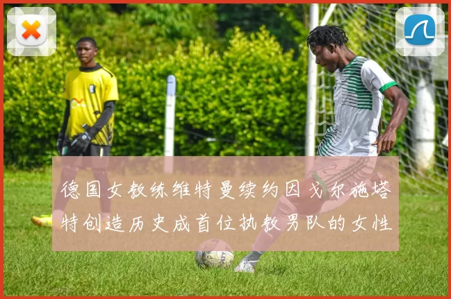 德国女教练维特曼续约因戈尔施塔特创造历史成首位执教男队的女性教练