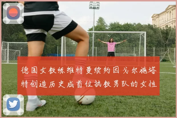 德国女教练维特曼续约因戈尔施塔特创造历史成首位执教男队的女性教练