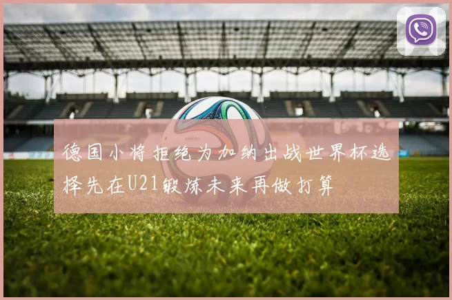 德国小将拒绝为加纳出战世界杯选择先在U21锻炼未来再做打算