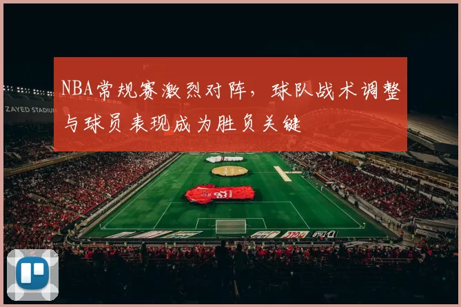 NBA常规赛激烈对阵，球队战术调整与球员表现成为胜负关键
