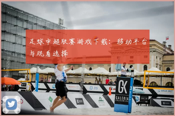 足球中超联赛游戏下载：移动平台与观看选择