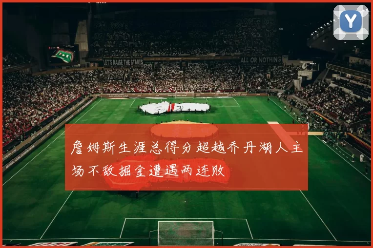 詹姆斯生涯总得分超越乔丹湖人主场不敌掘金遭遇两连败