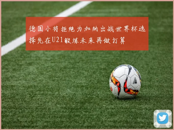 德国小将拒绝为加纳出战世界杯选择先在U21锻炼未来再做打算