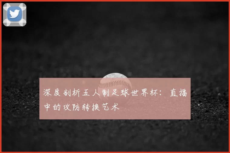 深度剖析五人制足球世界杯:直播中的攻防转换艺术
