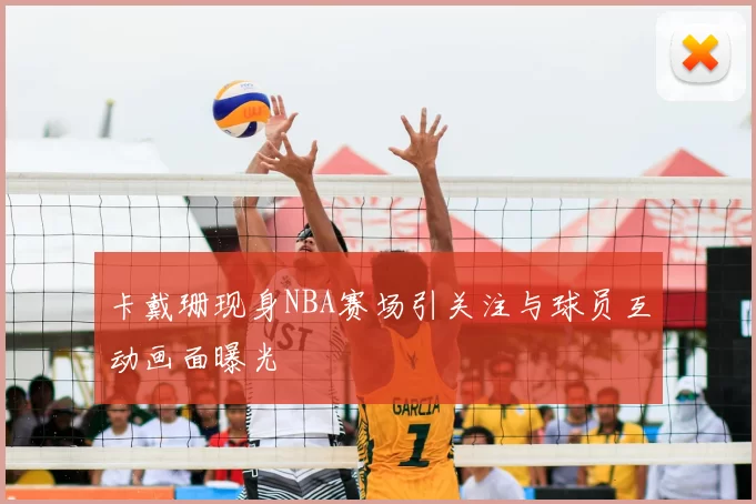 卡戴珊现身NBA赛场引关注与球员互动画面曝光