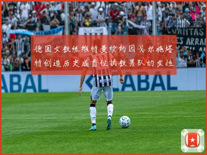 德国女教练维特曼续约因戈尔施塔特创造历史成首位执教男队的女性教练