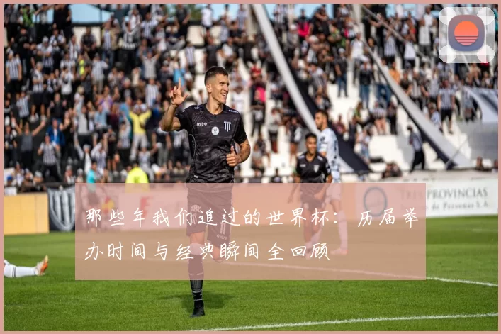 那些年我们追过的世界杯:历届举办时间与经典瞬间全回顾