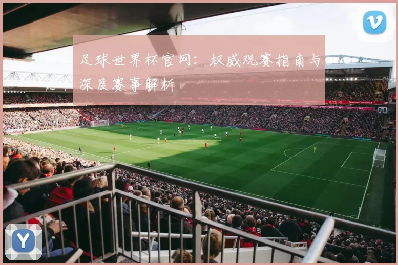 足球世界杯官网:权威观赛指南与深度赛事解析