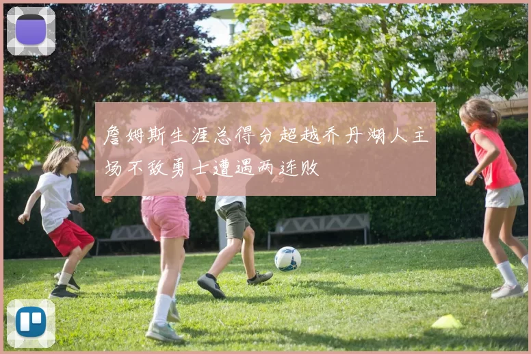詹姆斯生涯总得分超越乔丹湖人主场不敌勇士遭遇两连败