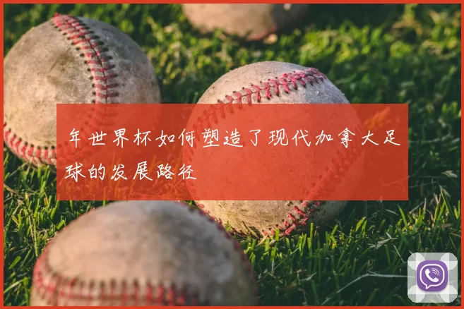 年世界杯如何塑造了现代加拿大足球的发展路径