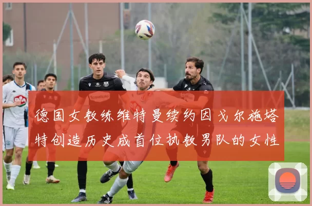 德国女教练维特曼续约因戈尔施塔特创造历史成首位执教男队的女性教练