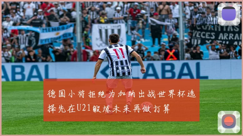 德国小将拒绝为加纳出战世界杯选择先在U21锻炼未来再做打算