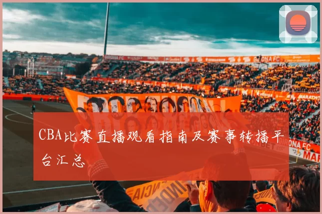 CBA比赛直播观看指南及赛事转播平台汇总