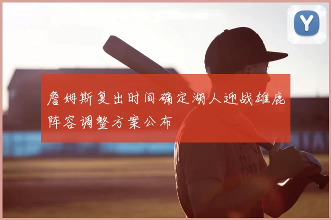 詹姆斯复出时间确定湖人迎战雄鹿阵容调整方案公布