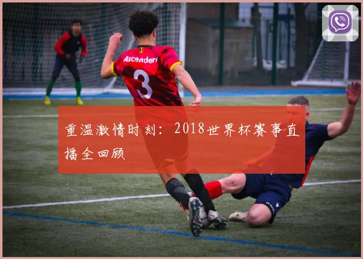 重温激情时刻:2018世界杯赛事直播全回顾