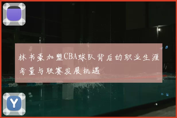 林书豪加盟CBA球队背后的职业生涯考量与联赛发展机遇