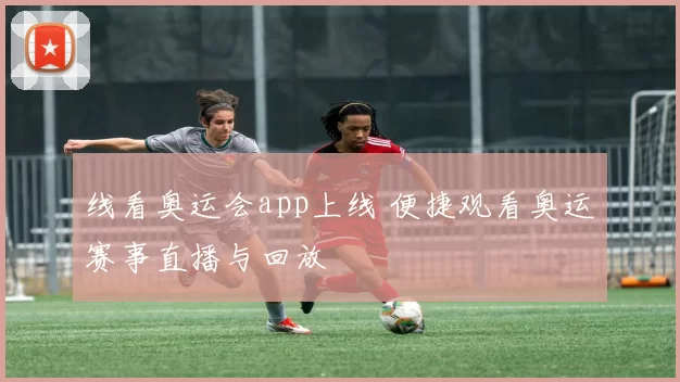 线看奥运会app上线 便捷观看奥运赛事直播与回放
