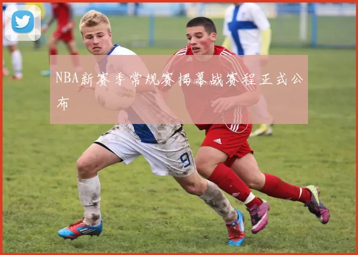 NBA新赛季常规赛揭幕战赛程正式公布