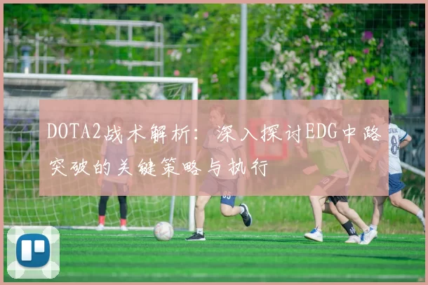DOTA2战术解析:深入探讨EDG中路突破的关键策略与执行