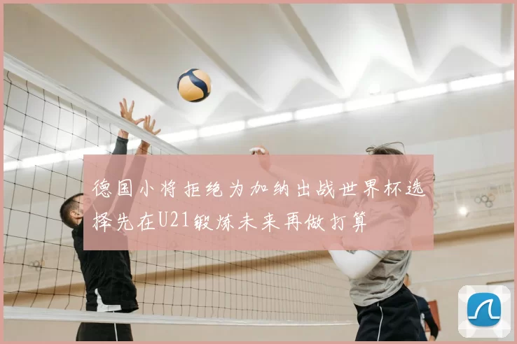 德国小将拒绝为加纳出战世界杯选择先在U21锻炼未来再做打算