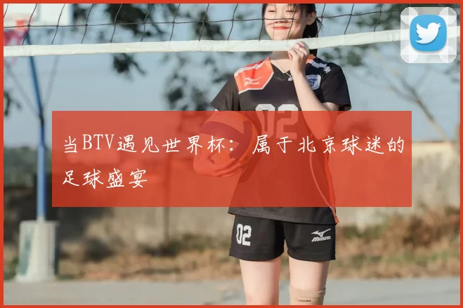 当BTV遇见世界杯:属于北京球迷的足球盛宴