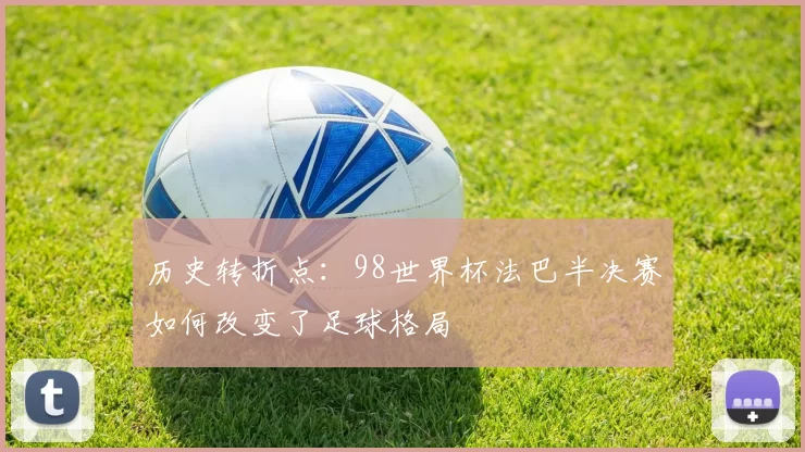 历史转折点:98世界杯法巴半决赛如何改变了足球格局