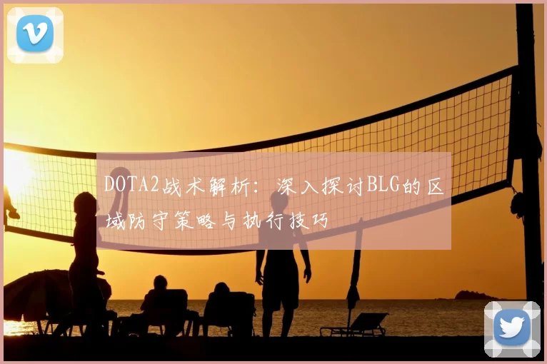DOTA2战术解析：深入探讨BLG的区域防守策略与执行技巧