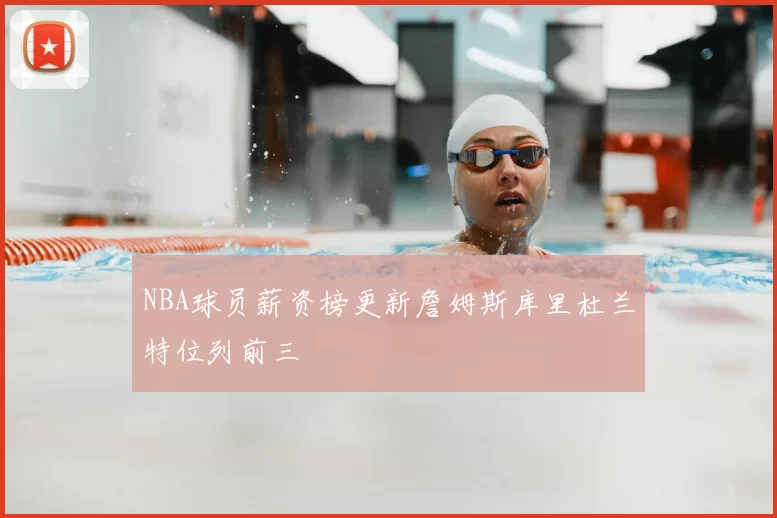 NBA球员薪资榜更新詹姆斯库里杜兰特位列前三