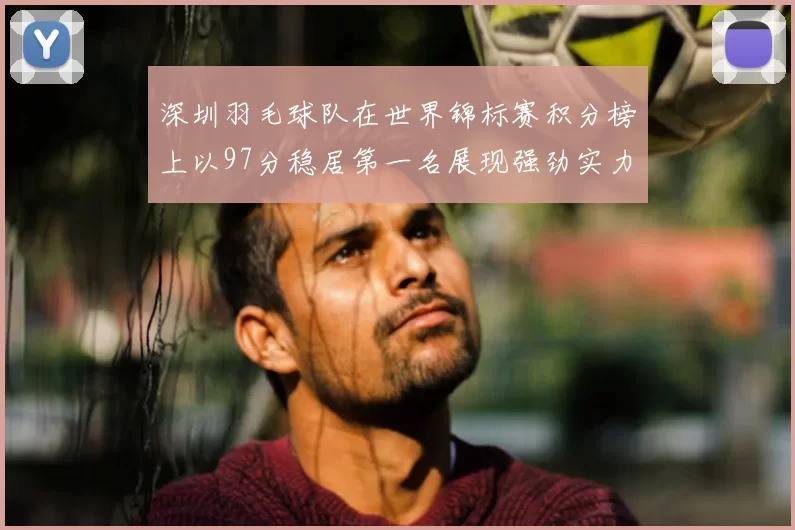 深圳羽毛球队在世界锦标赛积分榜上以97分稳居第一名展现强劲实力