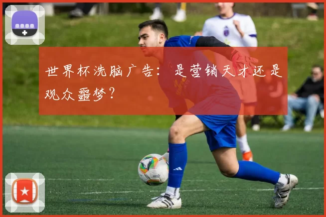 世界杯洗脑广告:是营销天才还是观众噩梦?