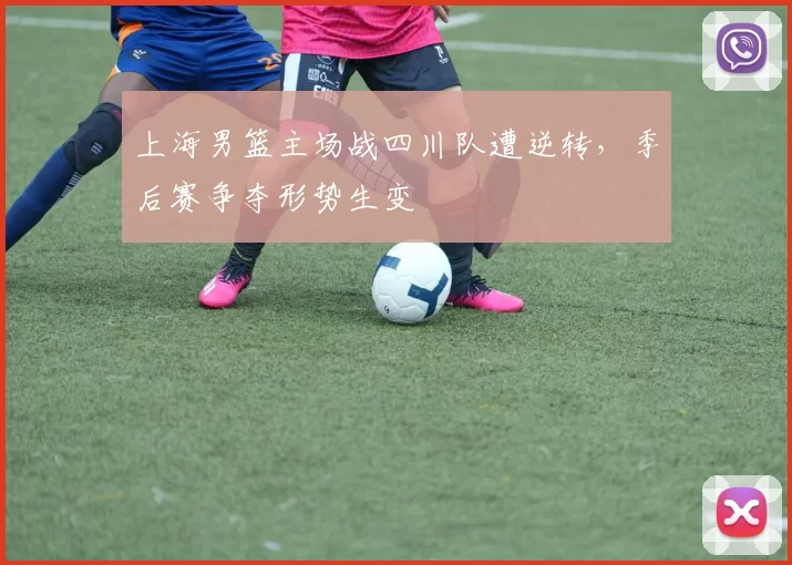 上海男篮主场战四川队遭逆转,季后赛争夺形势生变