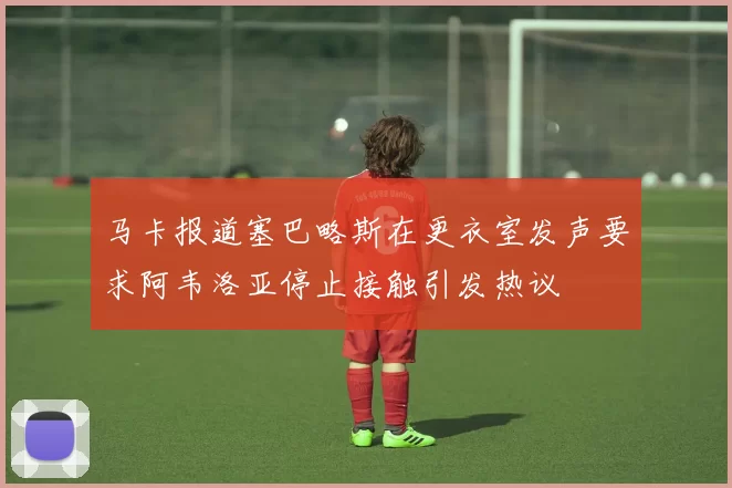 马卡报道塞巴略斯在更衣室发声要求阿韦洛亚停止接触引发热议