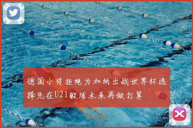 德国小将拒绝为加纳出战世界杯选择先在U21锻炼未来再做打算