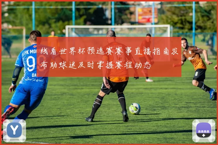 线看世界杯预选赛赛事直播指南发布助球迷及时掌握赛程动态