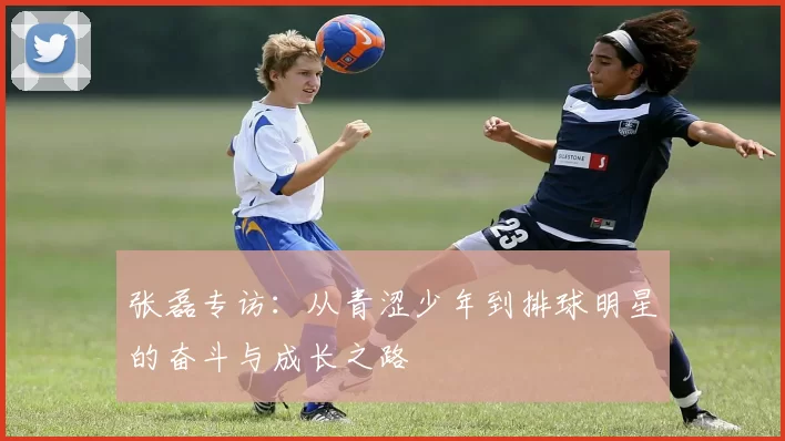 张磊专访:从青涩少年到排球明星的奋斗与成长之路