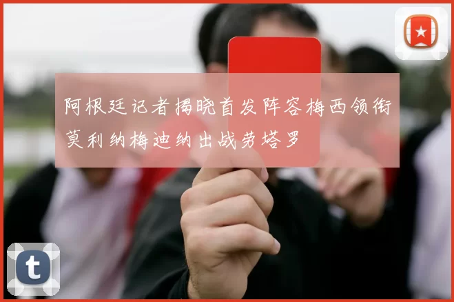 阿根廷记者揭晓首发阵容梅西领衔莫利纳梅迪纳出战劳塔罗