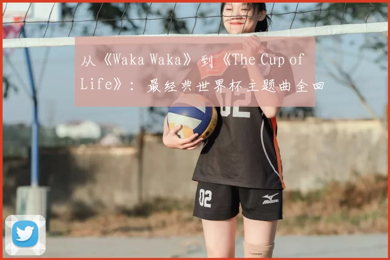 从《Waka Waka》到《The Cup of Life》：最经典世界杯主题曲全回顾