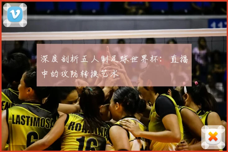 深度剖析五人制足球世界杯:直播中的攻防转换艺术