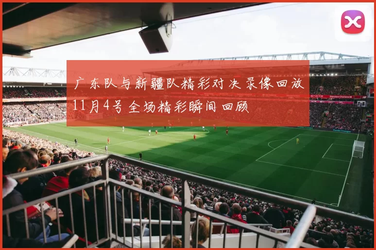 广东队与新疆队精彩对决录像回放11月4号全场精彩瞬间回顾