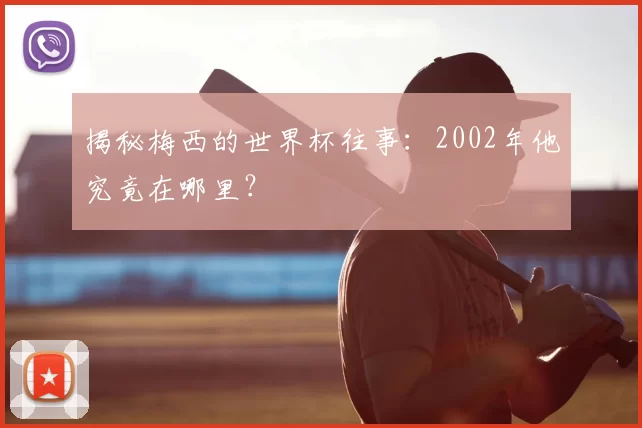 揭秘梅西的世界杯往事：2002年他究竟在哪里？