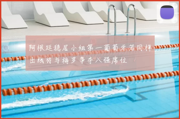 阿根廷稳居小组第一葡萄牙若同样出线将与梅罗争夺八强席位