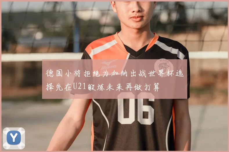 德国小将拒绝为加纳出战世界杯选择先在U21锻炼未来再做打算