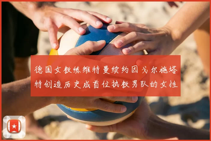 德国女教练维特曼续约因戈尔施塔特创造历史成首位执教男队的女性教练