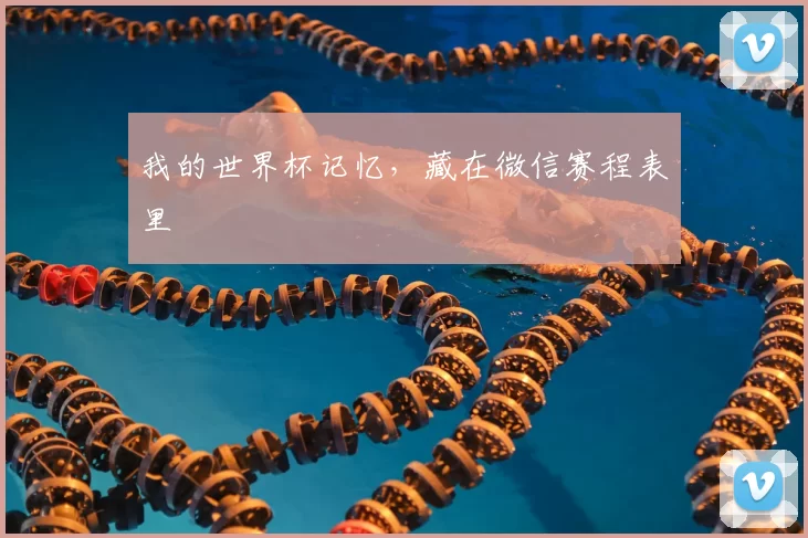 我的世界杯记忆,藏在微信赛程表里
