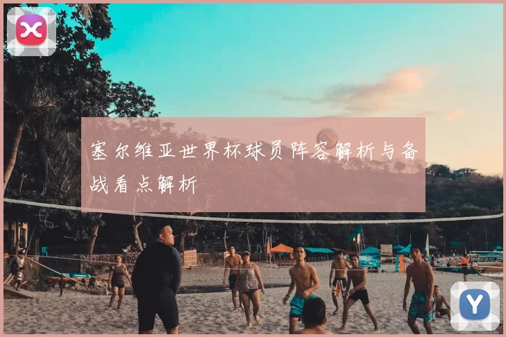 塞尔维亚世界杯球员阵容解析与备战看点解析