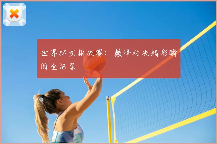 世界杯女排决赛：巅峰对决精彩瞬间全记录