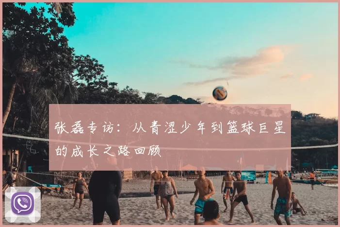 张磊专访:从青涩少年到篮球巨星的成长之路回顾